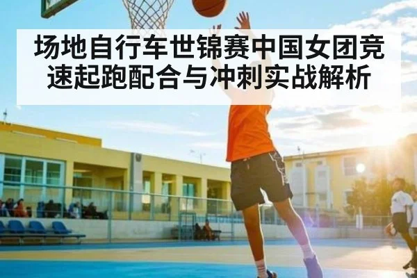 场地自行车世锦赛中国女团竞速起跑配合与冲刺实战解析
