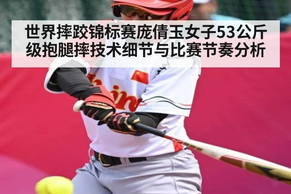 世界摔跤锦标赛庞倩玉女子53公斤级抱腿摔技术细节与比赛节奏分析