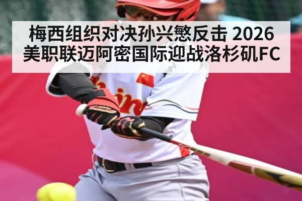 梅西组织对决孙兴慜反击 2026美职联迈阿密国际迎战洛杉矶FC