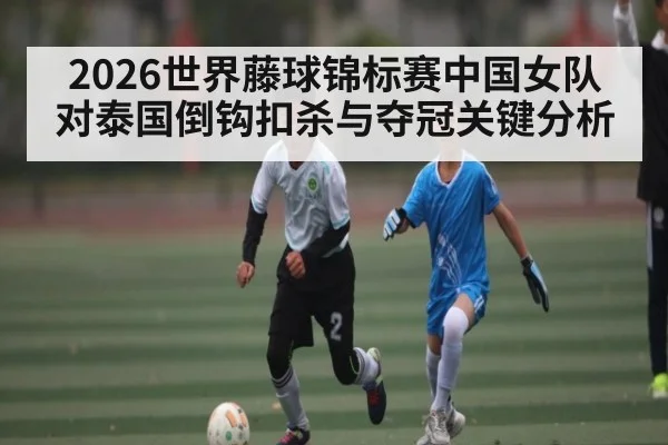 2026世界藤球锦标赛中国女队对泰国倒钩扣杀与夺冠关键分析