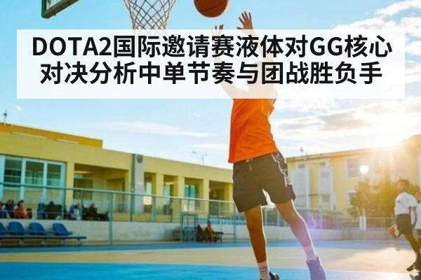 DOTA2国际邀请赛液体对GG核心对决分析中单节奏与团战胜负手
