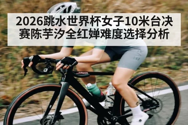 2026跳水世界杯女子10米台决赛陈芋汐全红婵难度选择分析